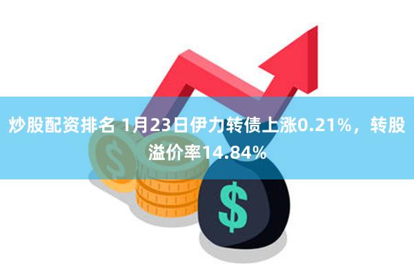 炒股配资排名 1月23日伊力转债上涨0.21%，转股溢价率14.84%