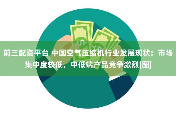 前三配资平台 中国空气压缩机行业发展现状：市场集中度较低，中低端产品竞争激烈[图]