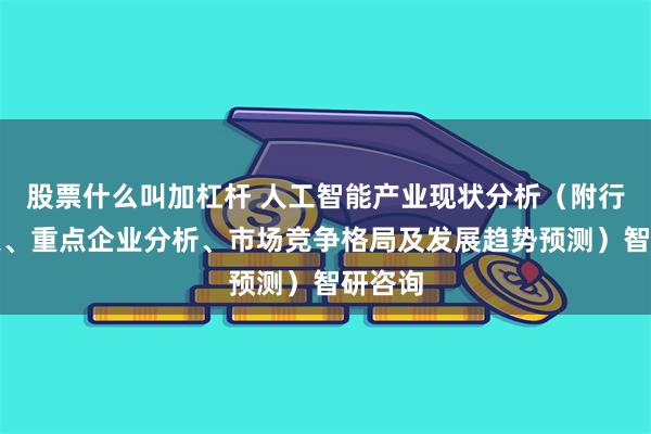 股票什么叫加杠杆 人工智能产业现状分析（附行业政策、重点企业分析、市场竞争格局及发展趋势预测）智研咨询