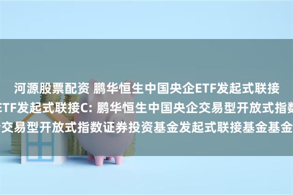 河源股票配资 鹏华恒生中国央企ETF发起式联接A,鹏华恒生中国央企ETF发起式联接C: 鹏华恒生中国央企交易型开放式指数证券投资基金发起式联接基金基金份额发售公告