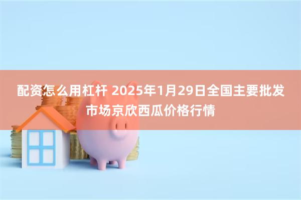 配资怎么用杠杆 2025年1月29日全国主要批发市场京欣西瓜价格行情