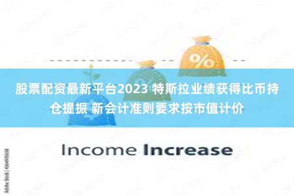 股票配资最新平台2023 特斯拉业绩获得比币持仓提振 新会计准则要求按市值计价