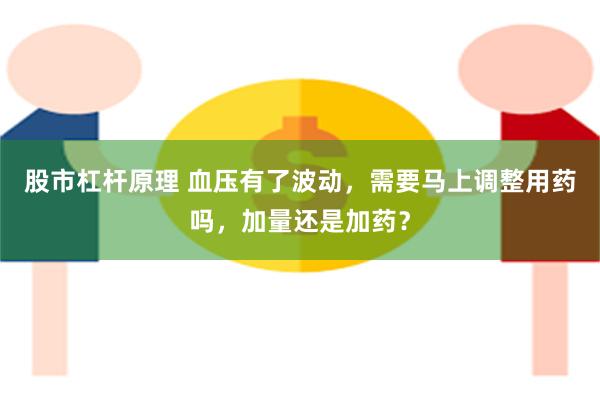 股市杠杆原理 血压有了波动，需要马上调整用药吗，加量还是加药？