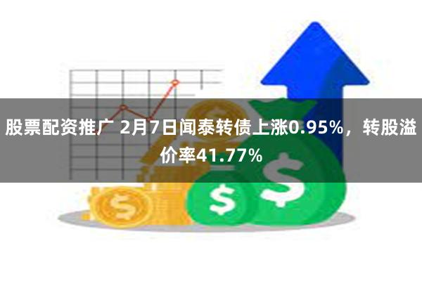 股票配资推广 2月7日闻泰转债上涨0.95%，转股溢价率41.77%