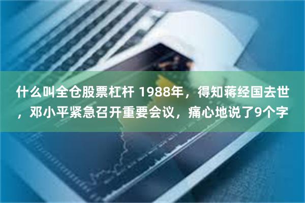 什么叫全仓股票杠杆 1988年，得知蒋经国去世，邓小平紧急召开重要会议，痛心地说了9个字