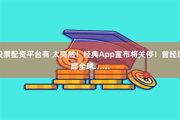 股票配资平台有 太突然！经典App宣布将关停！曾经风靡全球......