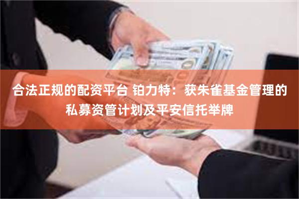 合法正规的配资平台 铂力特：获朱雀基金管理的私募资管计划及平安信托举牌