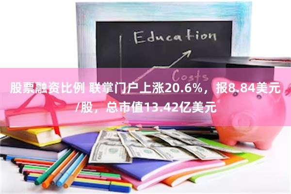 股票融资比例 联掌门户上涨20.6%，报8.84美元/股，总市值13.42亿美元