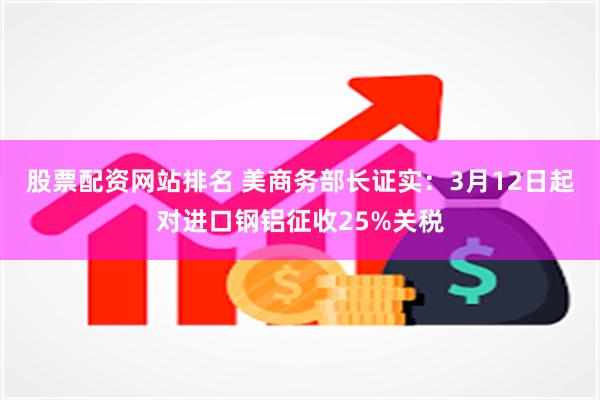 股票配资网站排名 美商务部长证实：3月12日起对进口钢铝征收25%关税