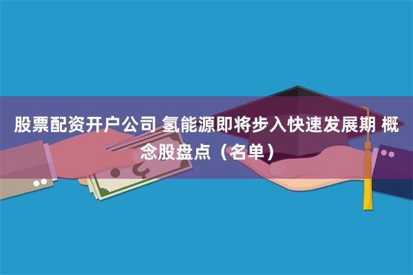 股票配资开户公司 氢能源即将步入快速发展期 概念股盘点（名单）