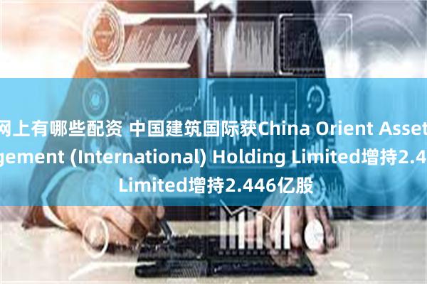 网上有哪些配资 中国建筑国际获China Orient Asset Management (International) Holding Limited增持2.446亿股