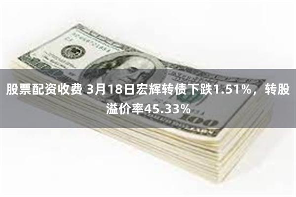 股票配资收费 3月18日宏辉转债下跌1.51%，转股溢价率45.33%