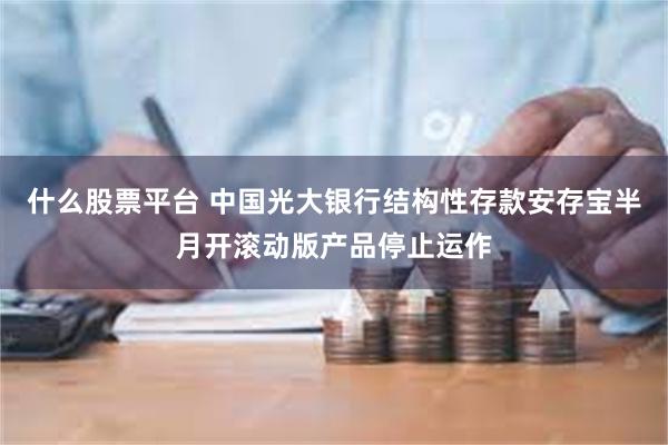 什么股票平台 中国光大银行结构性存款安存宝半月开滚动版产品停止运作