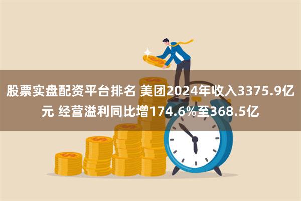 股票实盘配资平台排名 美团2024年收入3375.9亿元 经营溢利同比增174.6%至368.5亿