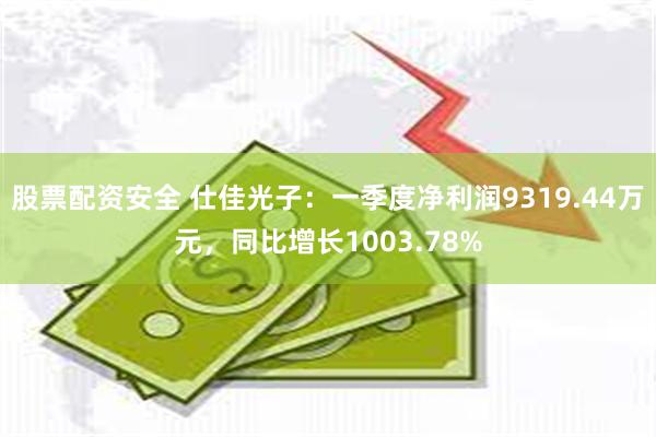 股票配资安全 仕佳光子：一季度净利润9319.44万元，同比增长1003.78%